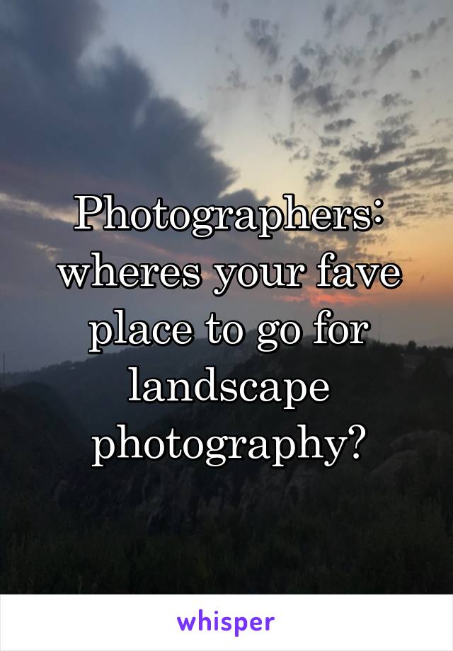 Photographers: wheres your fave place to go for landscape photography?