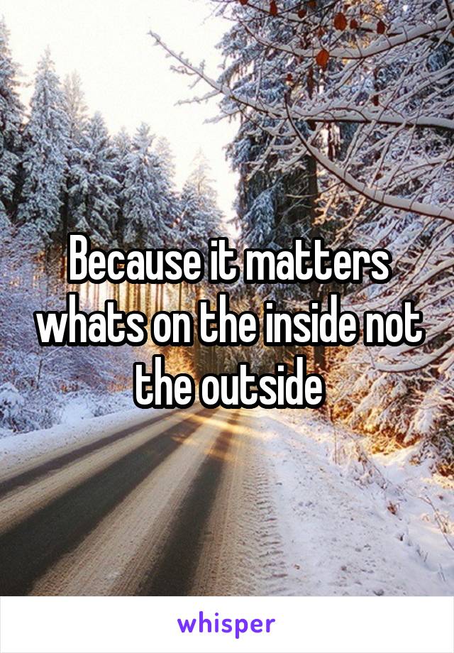 Because it matters whats on the inside not the outside