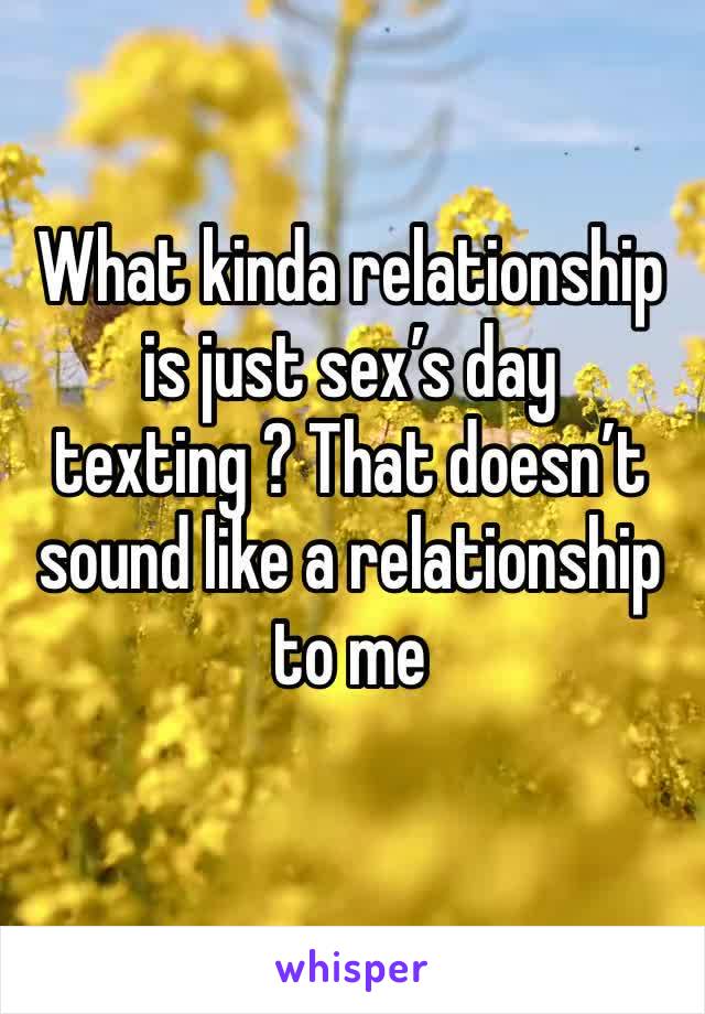 What kinda relationship is just sex’s day texting ? That doesn’t sound like a relationship to me 