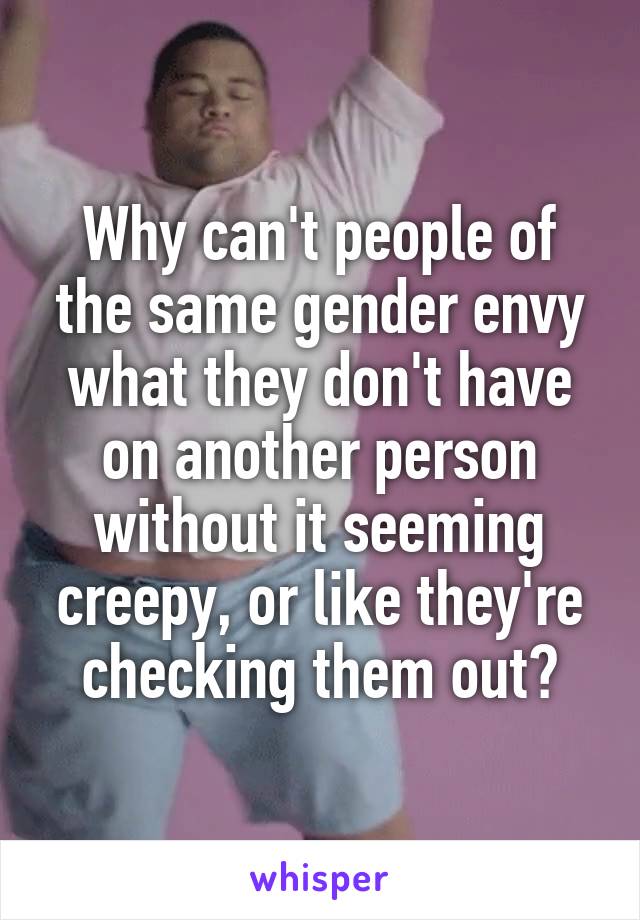 Why can't people of the same gender envy what they don't have on another person without it seeming creepy, or like they're checking them out?