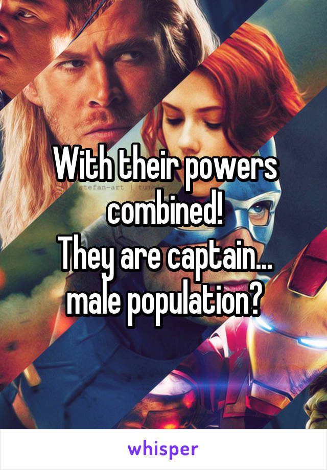 With their powers combined!
They are captain... male population?