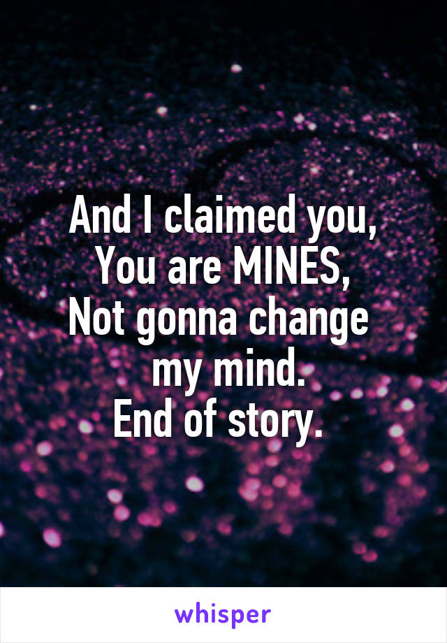 And I claimed you,
You are MINES,
Not gonna change 
 my mind.
End of story. 