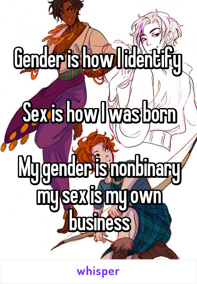 Gender is how I identify 

Sex is how I was born

My gender is nonbinary my sex is my own business