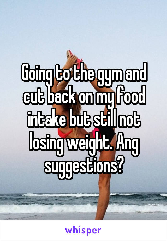 Going to the gym and cut back on my food intake but still not losing weight. Ang suggestions?