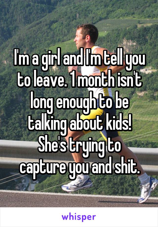 I'm a girl and I'm tell you to leave. 1 month isn't long enough to be talking about kids!
She's trying to capture you and shit.