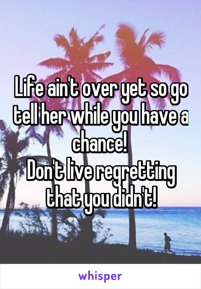 Life ain't over yet so go tell her while you have a chance! 
Don't live regretting that you didn't!