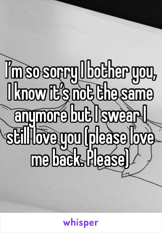 I’m so sorry I bother you, I know it’s not the same anymore but I swear I still love you (please love me back. Please)