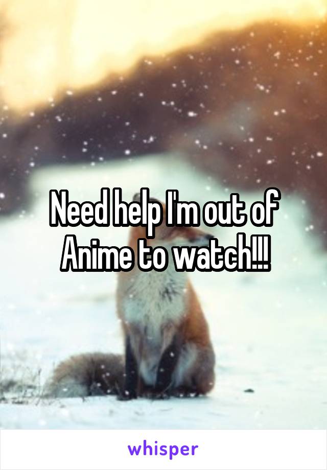 Need help I'm out of Anime to watch!!!
