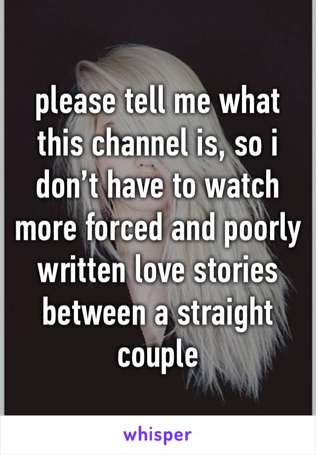 please tell me what this channel is, so i don’t have to watch more forced and poorly written love stories between a straight couple