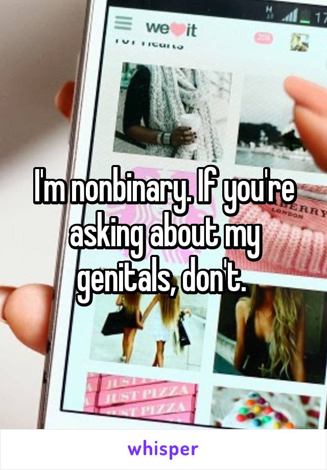 I'm nonbinary. If you're asking about my genitals, don't. 