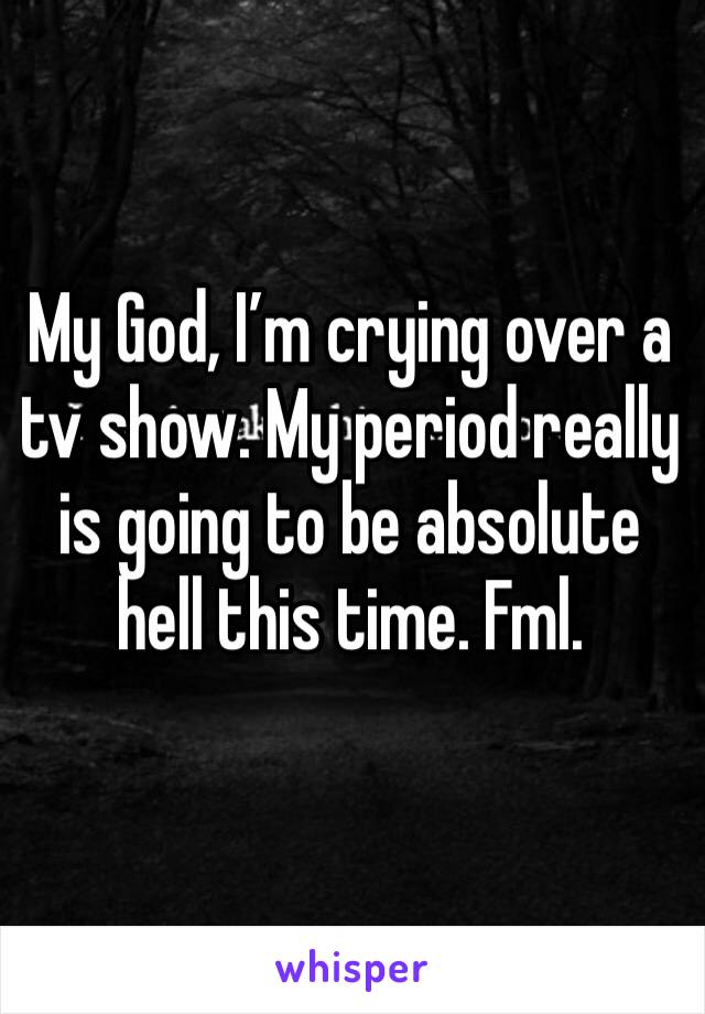 My God, I’m crying over a tv show. My period really is going to be absolute hell this time. Fml.