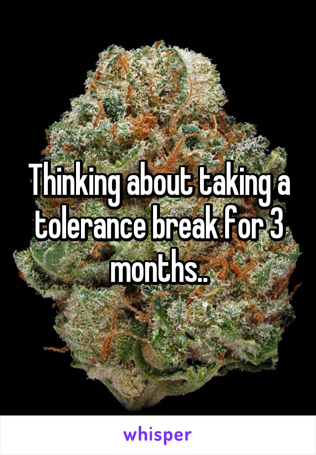 Thinking about taking a tolerance break for 3 months..