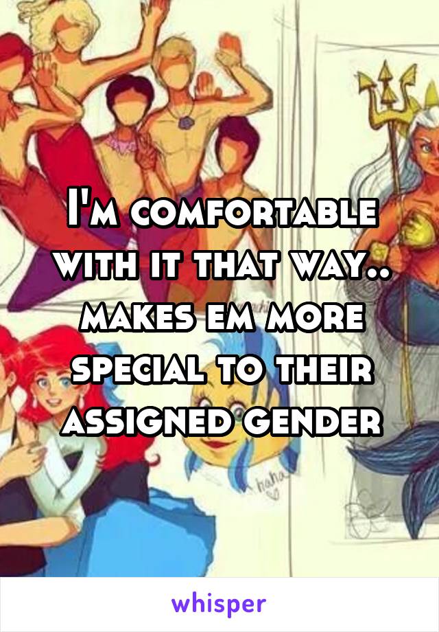 I'm comfortable with it that way.. makes em more special to their assigned gender