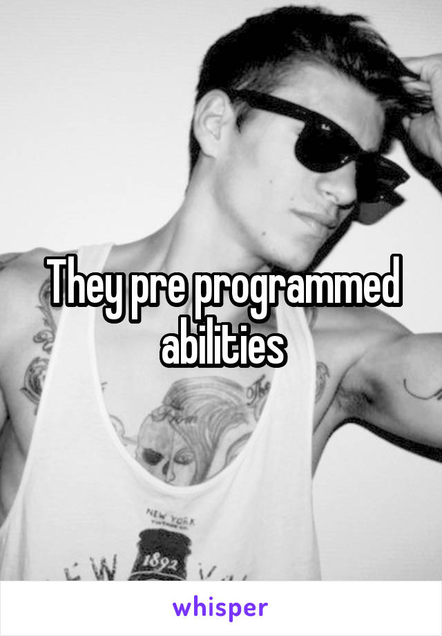 They pre programmed abilities