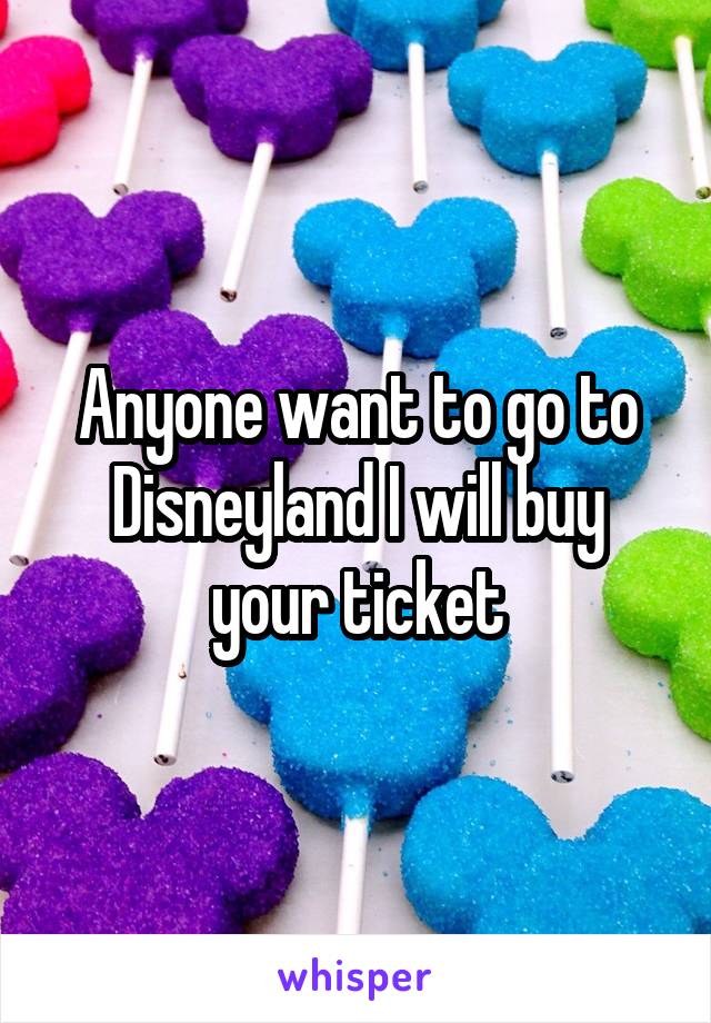 Anyone want to go to Disneyland I will buy your ticket