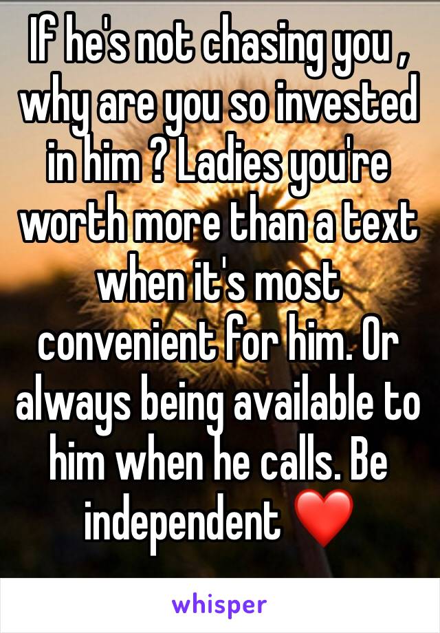 If he's not chasing you , why are you so invested in him ? Ladies you're worth more than a text when it's most convenient for him. Or always being available to him when he calls. Be independent ❤️