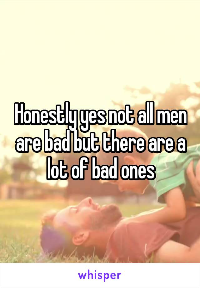 Honestly yes not all men are bad but there are a lot of bad ones