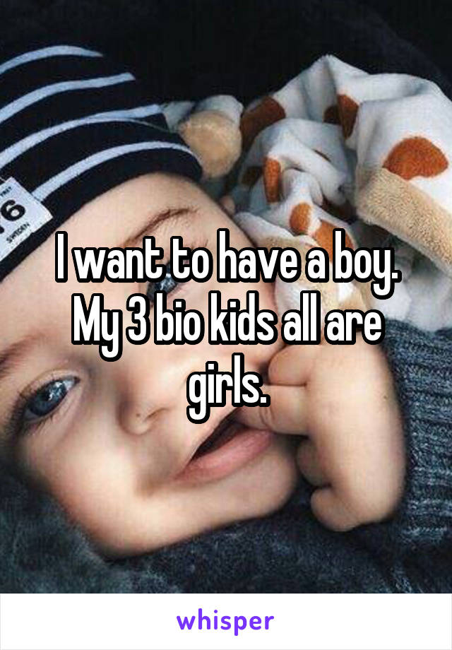 I want to have a boy. My 3 bio kids all are girls.