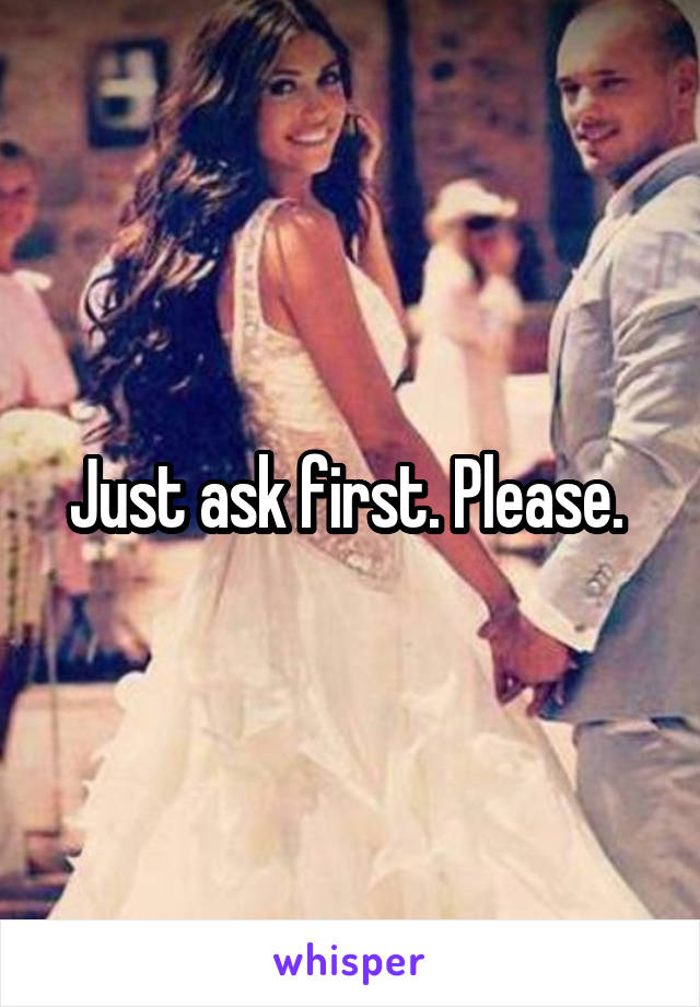 Just ask first. Please. 