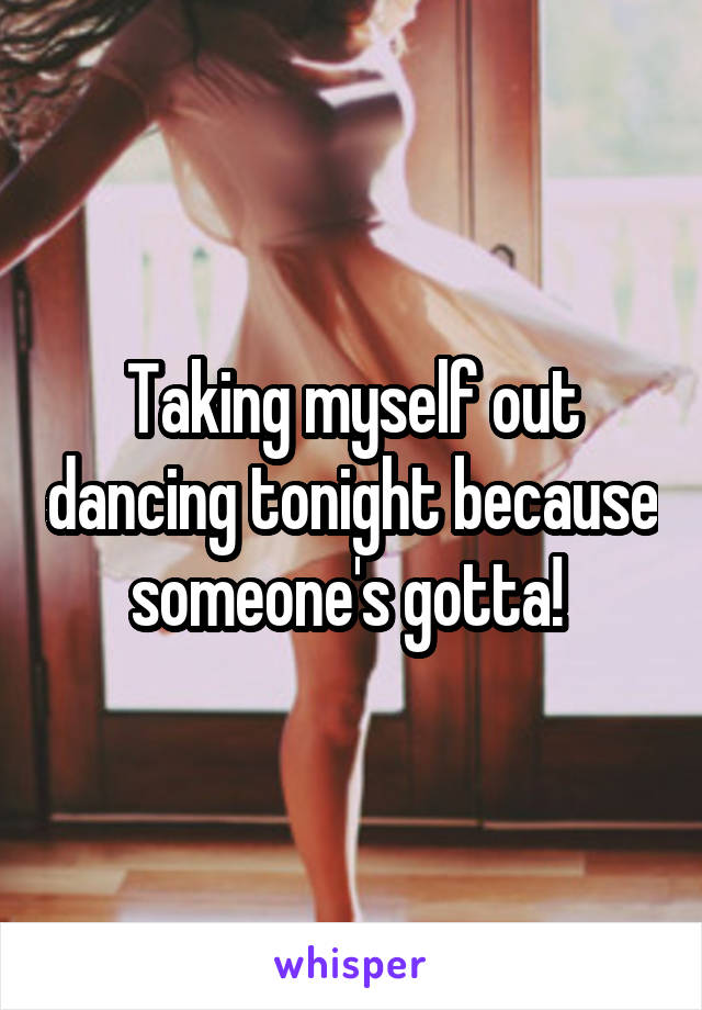 Taking myself out dancing tonight because someone's gotta! 
