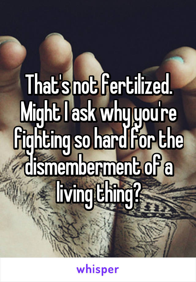 That's not fertilized. Might I ask why you're fighting so hard for the dismemberment of a living thing?