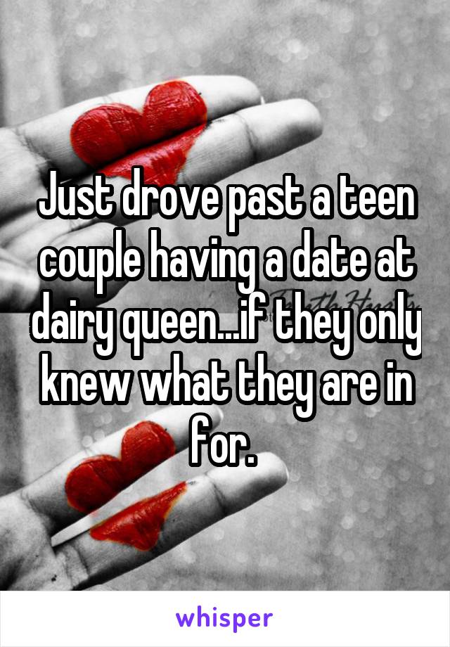 Just drove past a teen couple having a date at dairy queen...if they only knew what they are in for. 