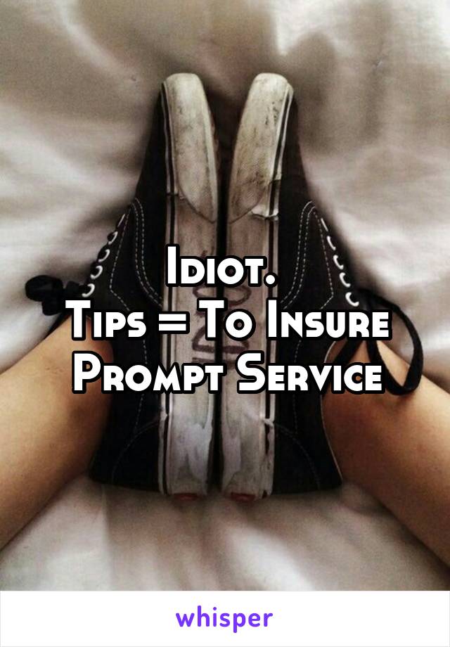Idiot. 
Tips = To Insure Prompt Service