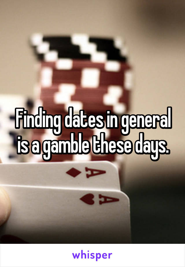 Finding dates in general is a gamble these days.