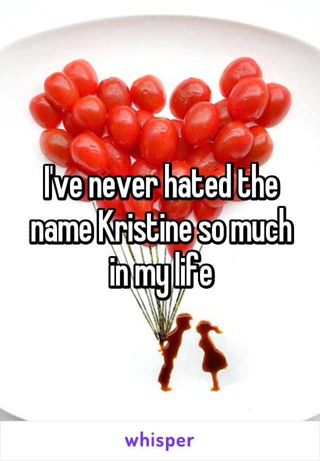 I've never hated the name Kristine so much in my life