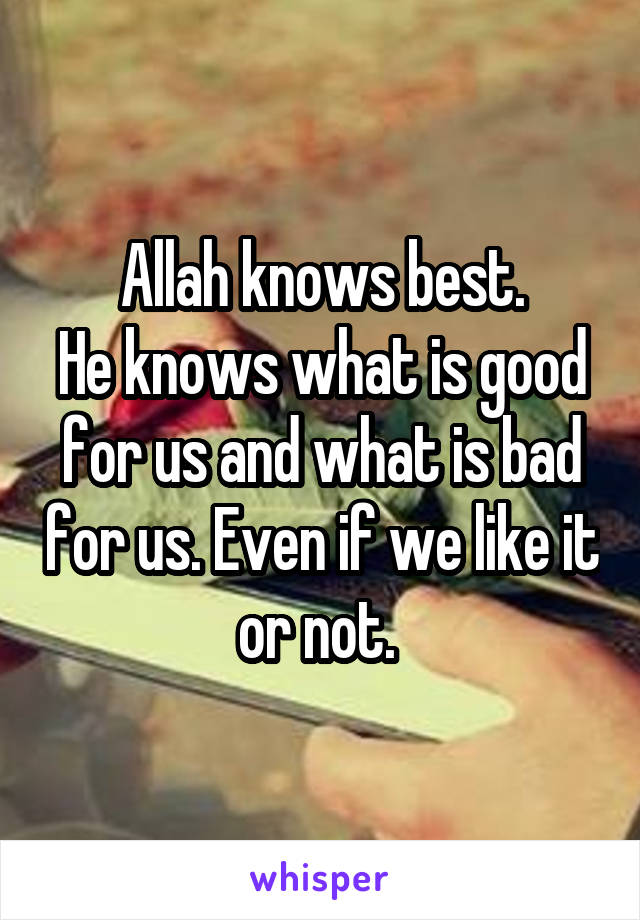 Allah knows best.
He knows what is good for us and what is bad for us. Even if we like it or not. 