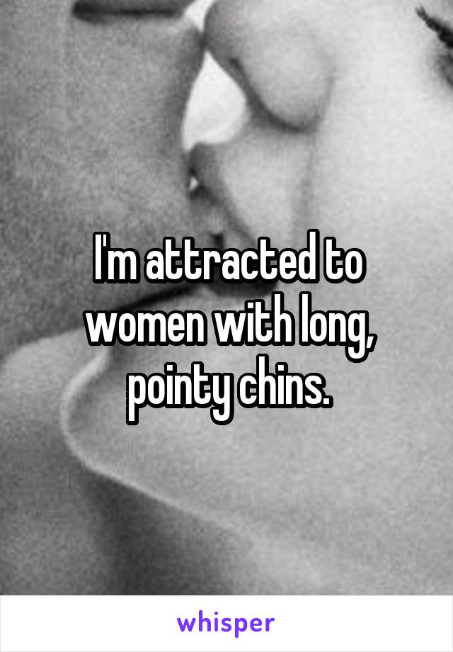 I'm attracted to women with long, pointy chins.