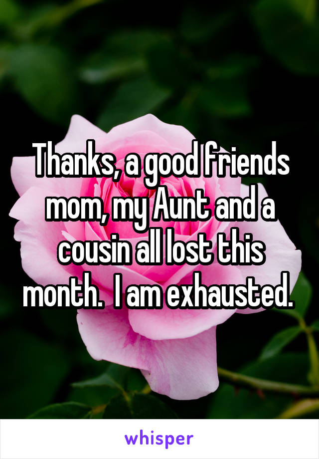 Thanks, a good friends mom, my Aunt and a cousin all lost this month.  I am exhausted. 