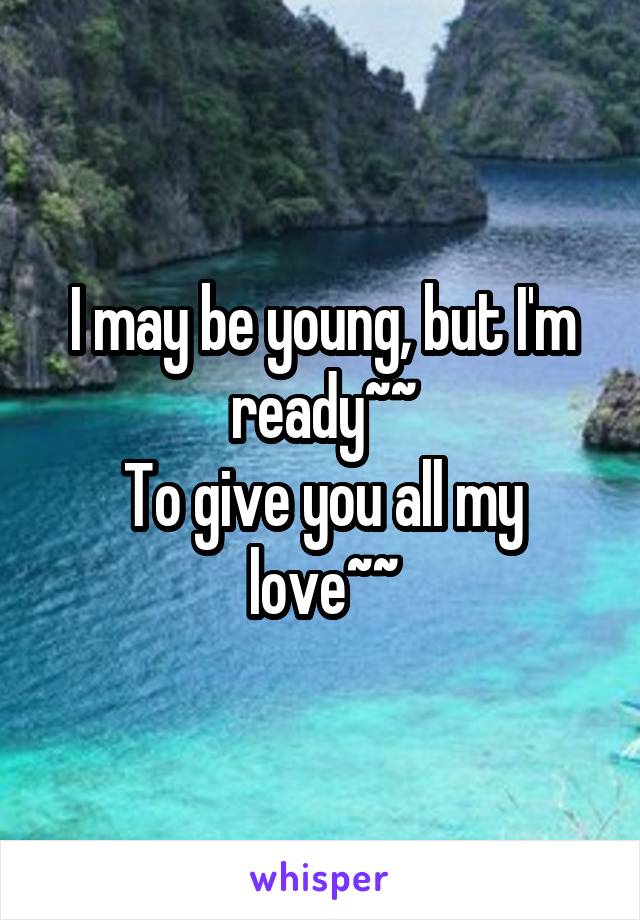 I may be young, but I'm ready~~
To give you all my love~~