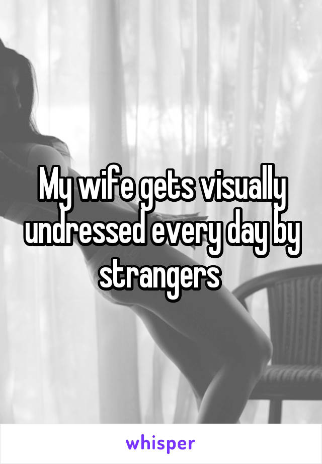 My wife gets visually undressed every day by strangers 