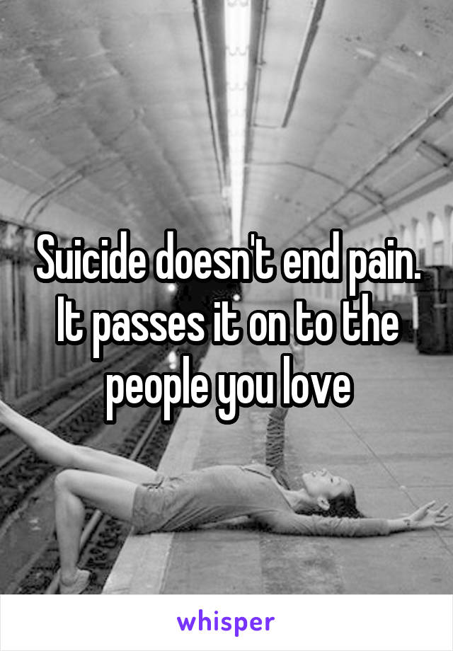 Suicide doesn't end pain. It passes it on to the people you love
