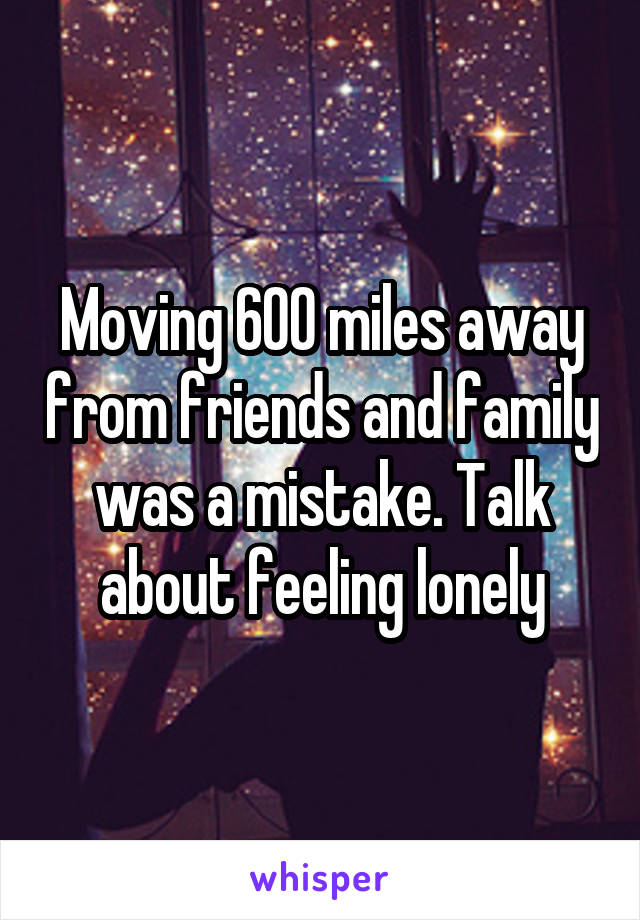 Moving 600 miles away from friends and family was a mistake. Talk about feeling lonely