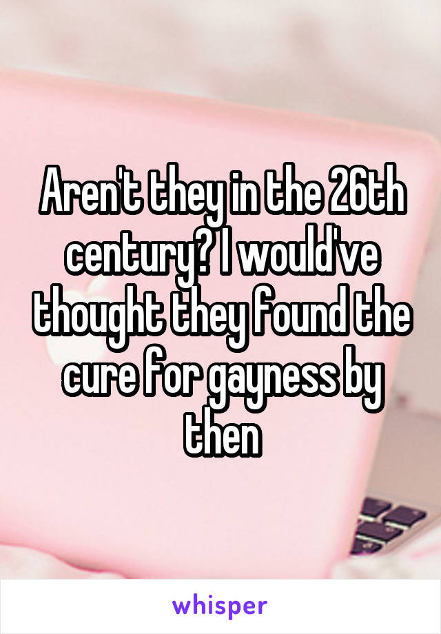 Aren't they in the 26th century? I would've thought they found the cure for gayness by then