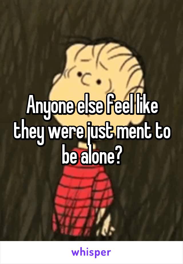 Anyone else feel like they were just ment to be alone?