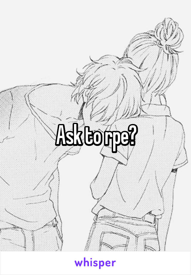 Ask to rpe?