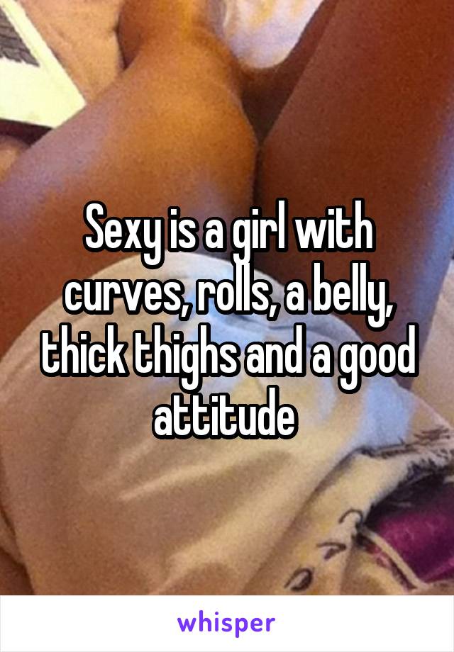 Sexy is a girl with curves, rolls, a belly, thick thighs and a good attitude 