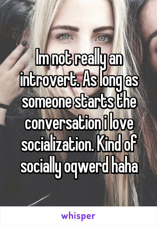 Im not really an introvert. As long as someone starts the conversation i love socialization. Kind of socially oqwerd haha