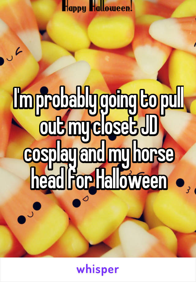 I'm probably going to pull out my closet JD cosplay and my horse head for Halloween