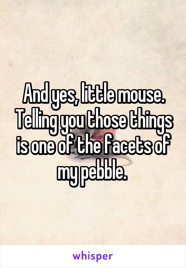 And yes, little mouse. Telling you those things is one of the facets of my pebble. 