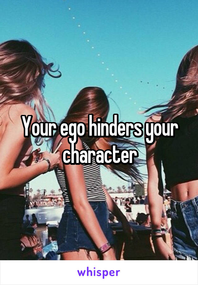 Your ego hinders your character