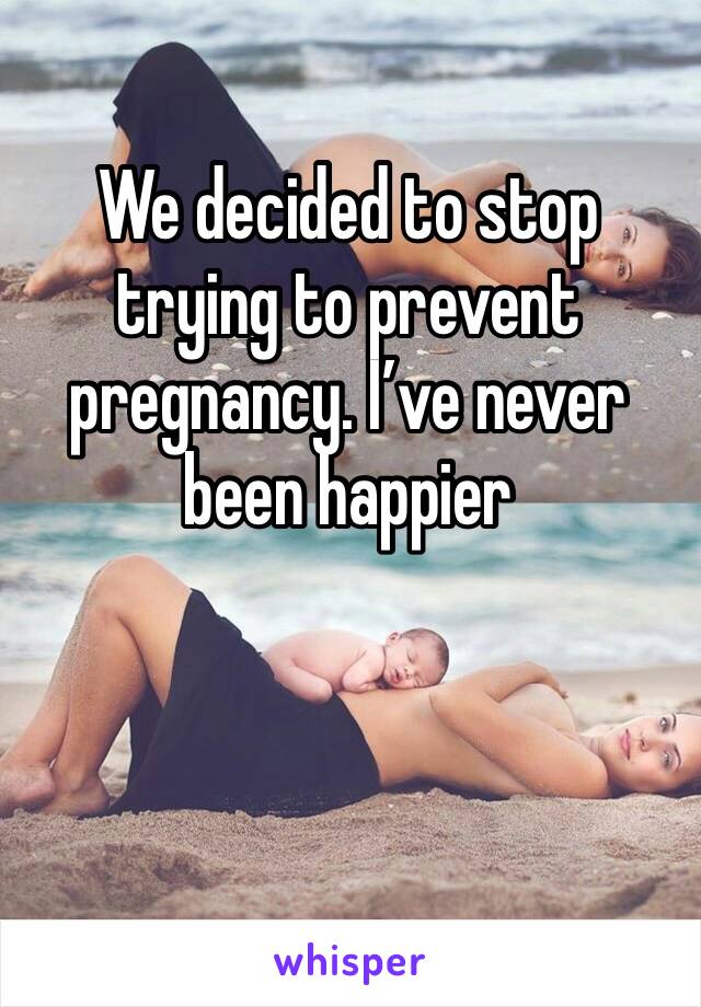 We decided to stop trying to prevent pregnancy. I’ve never been happier 