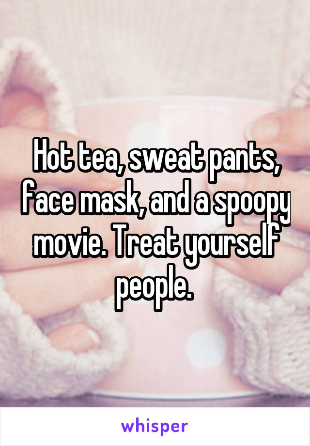 Hot tea, sweat pants, face mask, and a spoopy movie. Treat yourself people. 