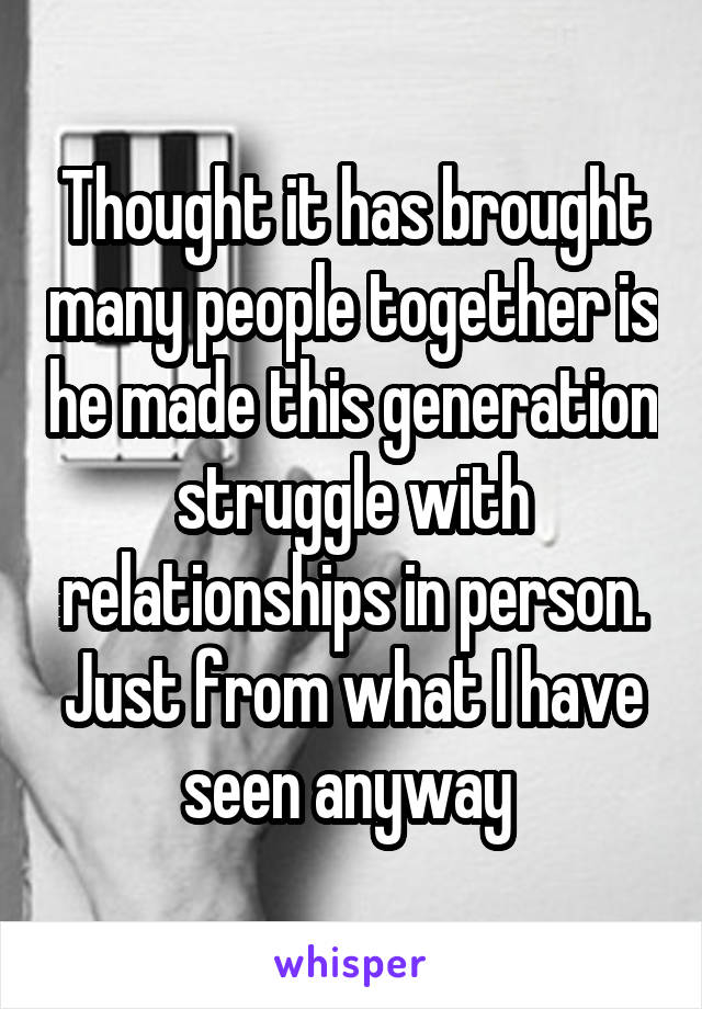Thought it has brought many people together is he made this generation struggle with relationships in person. Just from what I have seen anyway 