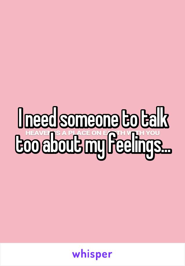 I need someone to talk too about my feelings...