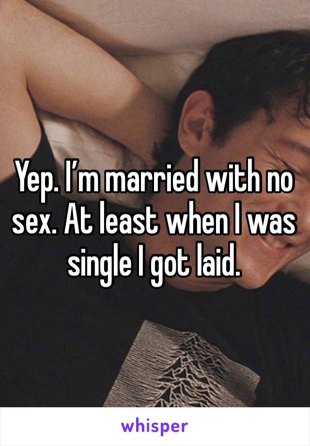 Yep. I’m married with no sex. At least when I was single I got laid. 