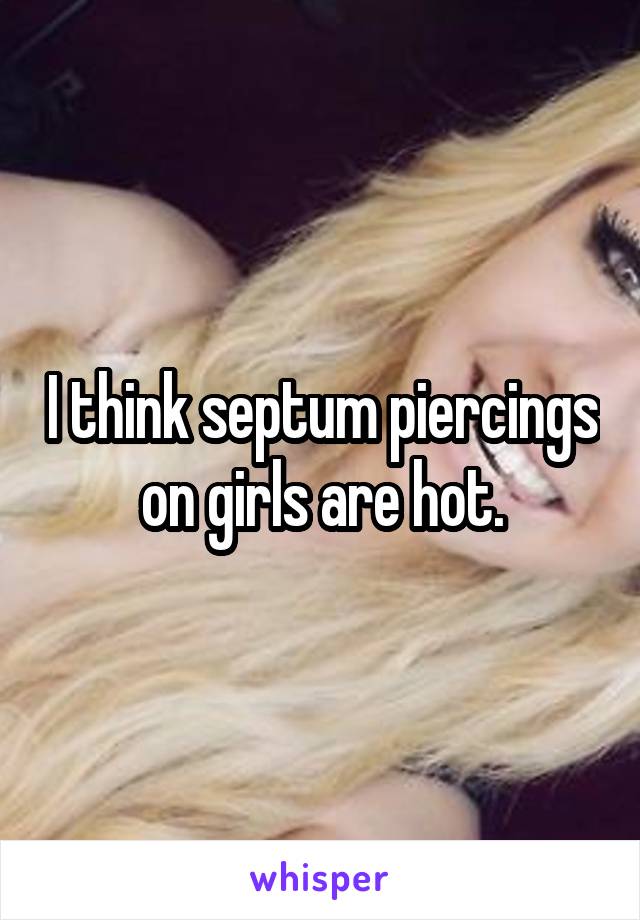 I think septum piercings on girls are hot.